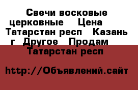 Свечи восковые церковные  › Цена ­ 2 - Татарстан респ., Казань г. Другое » Продам   . Татарстан респ.